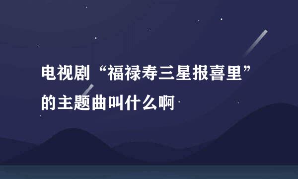 电视剧“福禄寿三星报喜里”的主题曲叫什么啊