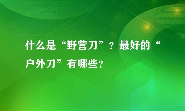 什么是“野营刀”？最好的“户外刀”有哪些？