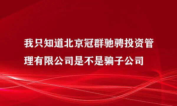 我只知道北京冠群驰骋投资管理有限公司是不是骗子公司