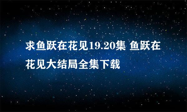 求鱼跃在花见19.20集 鱼跃在花见大结局全集下载