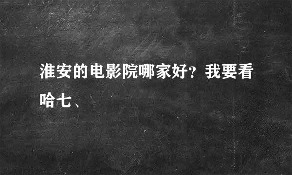 淮安的电影院哪家好？我要看哈七、