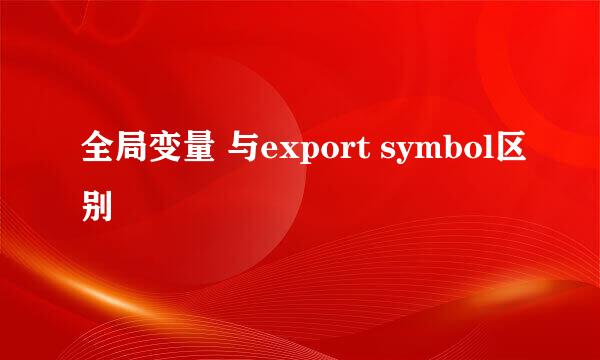 全局变量 与export symbol区别