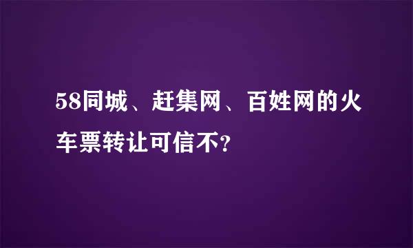 58同城、赶集网、百姓网的火车票转让可信不？