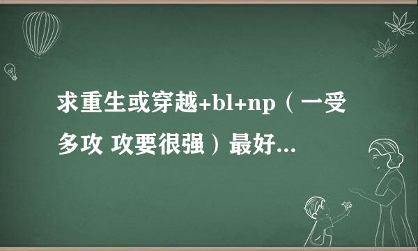 求重生或穿越+bl+np（一受多攻 攻要很强）最好是古风，要简介和书名，大谢