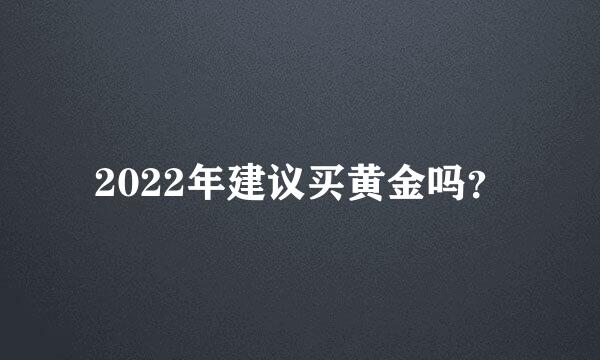 2022年建议买黄金吗？