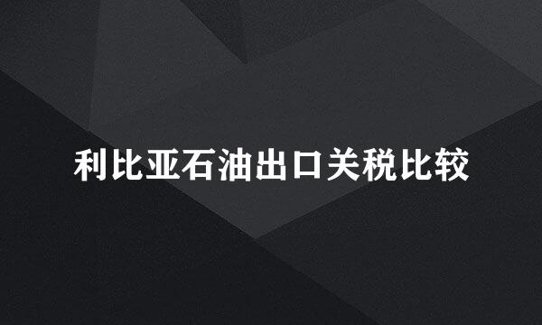 利比亚石油出口关税比较