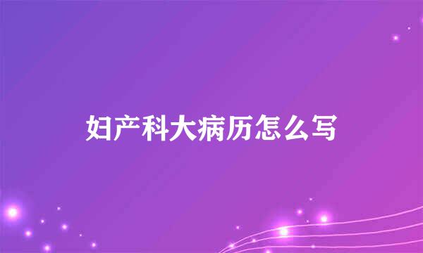 妇产科大病历怎么写