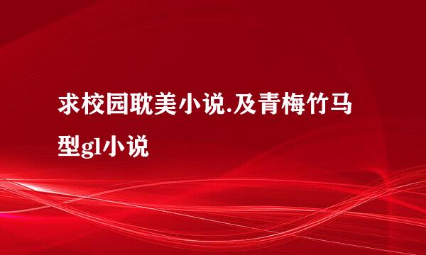 求校园耽美小说.及青梅竹马型gl小说