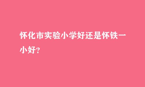 怀化市实验小学好还是怀铁一小好？