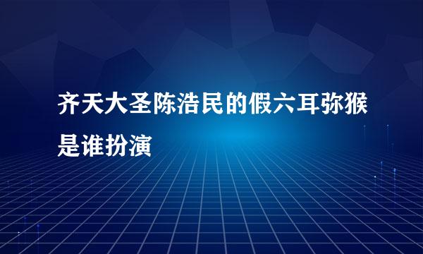 齐天大圣陈浩民的假六耳弥猴是谁扮演