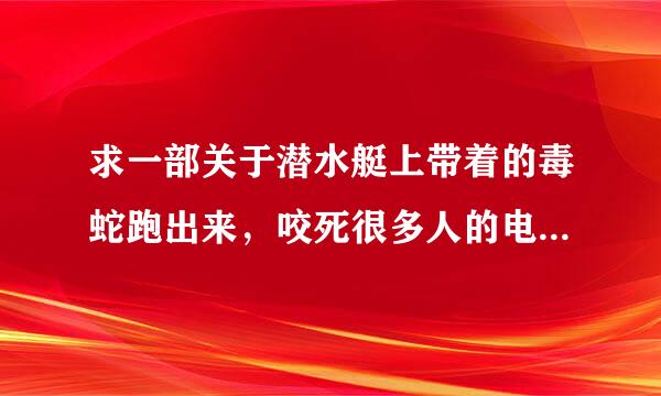 求一部关于潜水艇上带着的毒蛇跑出来，咬死很多人的电影~~~ 谢谢啦~~~