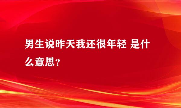 男生说昨天我还很年轻 是什么意思？