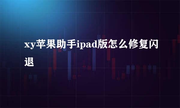 xy苹果助手ipad版怎么修复闪退