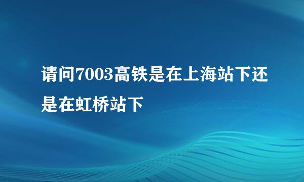 请问7003高铁是在上海站下还是在虹桥站下