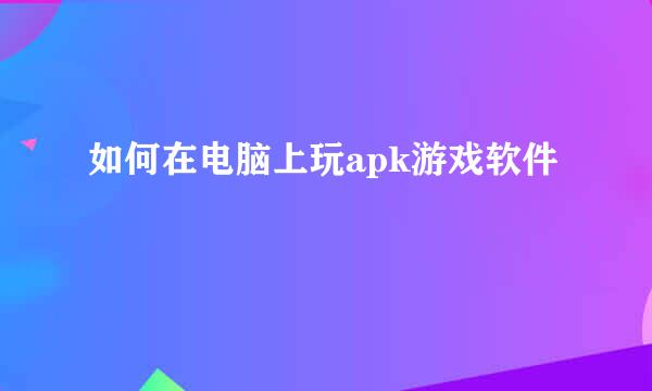 如何在电脑上玩apk游戏软件