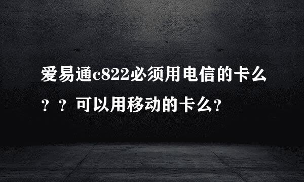 爱易通c822必须用电信的卡么？？可以用移动的卡么？