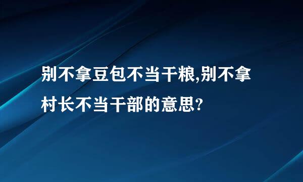 别不拿豆包不当干粮,别不拿村长不当干部的意思?