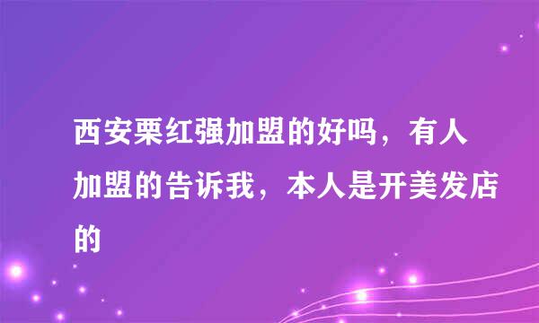 西安栗红强加盟的好吗，有人加盟的告诉我，本人是开美发店的