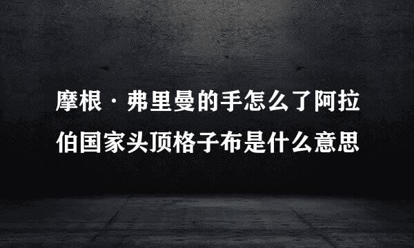 摩根·弗里曼的手怎么了阿拉伯国家头顶格子布是什么意思