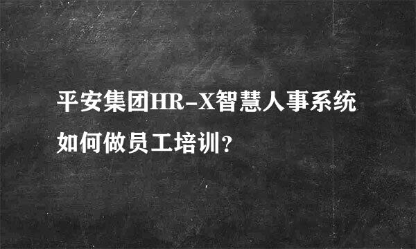 平安集团HR-X智慧人事系统如何做员工培训？