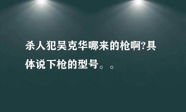 杀人犯吴克华哪来的枪啊?具体说下枪的型号。。