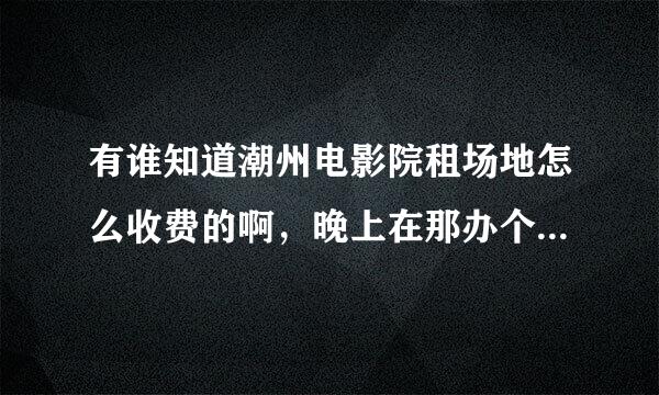 有谁知道潮州电影院租场地怎么收费的啊，晚上在那办个晚会得要多少钱呢？谢谢