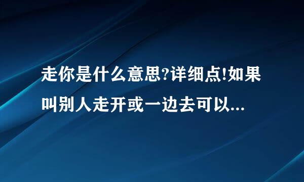 走你是什么意思?详细点!如果叫别人走开或一边去可以用走你吗?