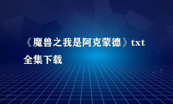 《魔兽之我是阿克蒙德》txt全集下载