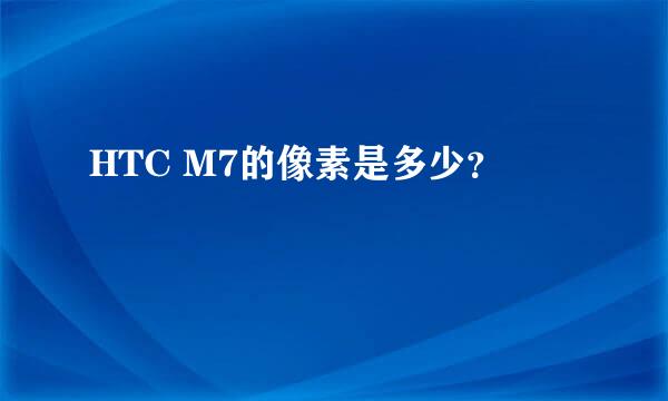 HTC M7的像素是多少？