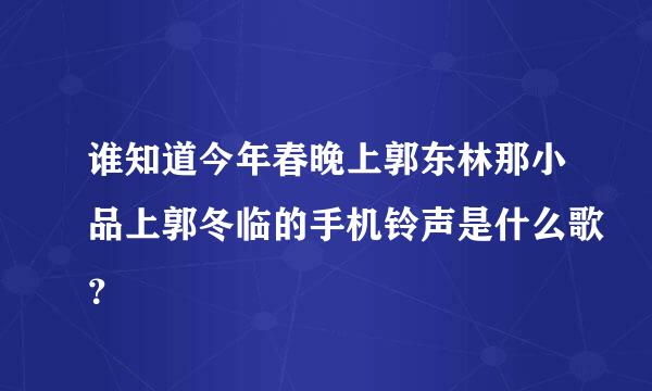 谁知道今年春晚上郭东林那小品上郭冬临的手机铃声是什么歌？