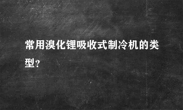 常用溴化锂吸收式制冷机的类型？