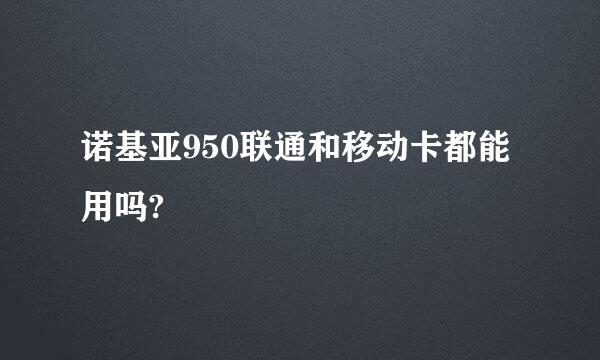 诺基亚950联通和移动卡都能用吗?