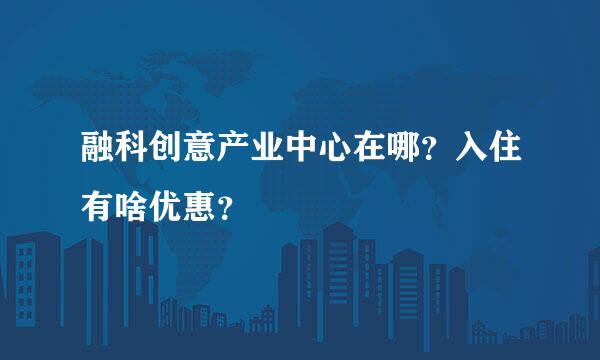 融科创意产业中心在哪？入住有啥优惠？