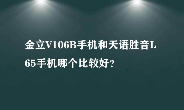 金立V106B手机和天语胜音L65手机哪个比较好？