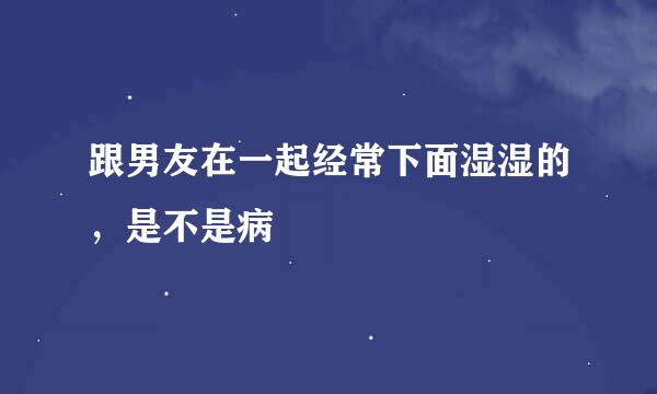 跟男友在一起经常下面湿湿的，是不是病