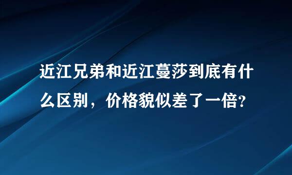 近江兄弟和近江蔓莎到底有什么区别，价格貌似差了一倍？