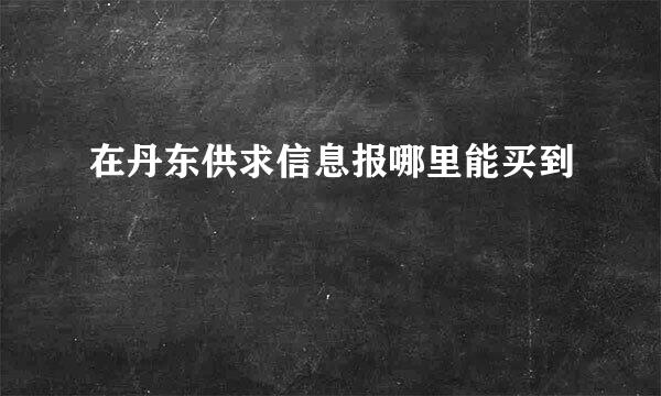 在丹东供求信息报哪里能买到