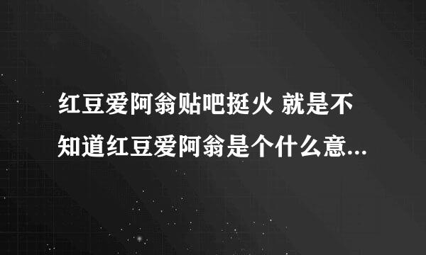 红豆爱阿翁贴吧挺火 就是不知道红豆爱阿翁是个什么意思 真相帝 来吧