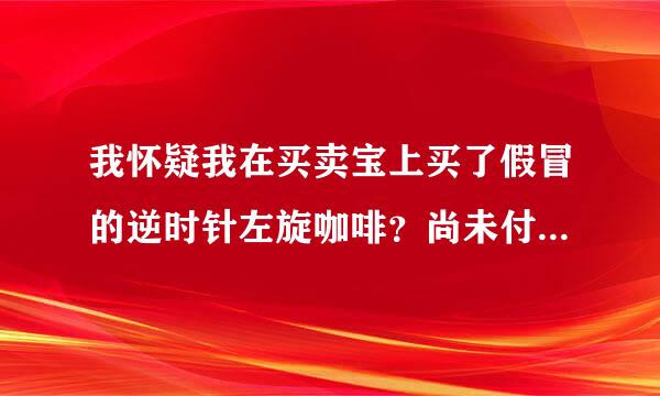 我怀疑我在买卖宝上买了假冒的逆时针左旋咖啡？尚未付款如何退货？