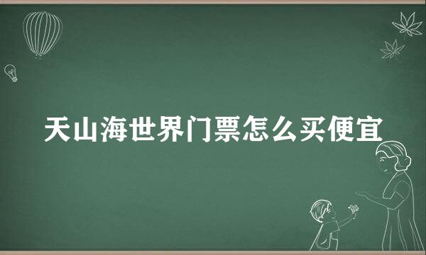 天山海世界门票怎么买便宜