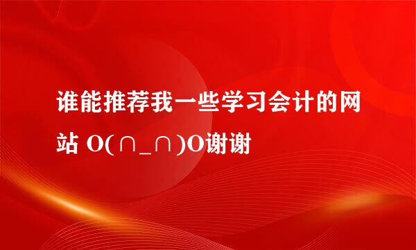 谁能推荐我一些学习会计的网站 O(∩_∩)O谢谢