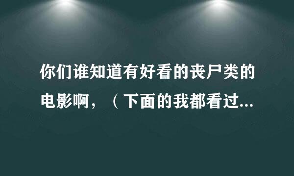 你们谁知道有好看的丧尸类的电影啊，（下面的我都看过，拜托要一点新的ok？）