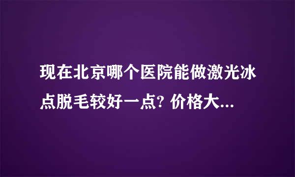 现在北京哪个医院能做激光冰点脱毛较好一点? 价格大约多少钱?