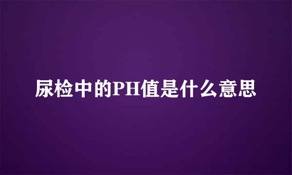 尿检中的PH值是什么意思