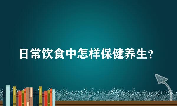 日常饮食中怎样保健养生？