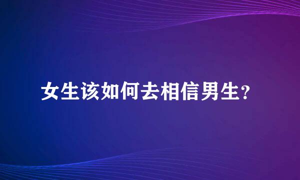 女生该如何去相信男生？