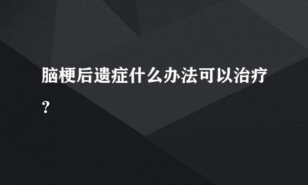 脑梗后遗症什么办法可以治疗？