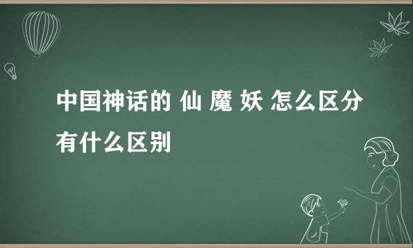 中国神话的 仙 魔 妖 怎么区分有什么区别