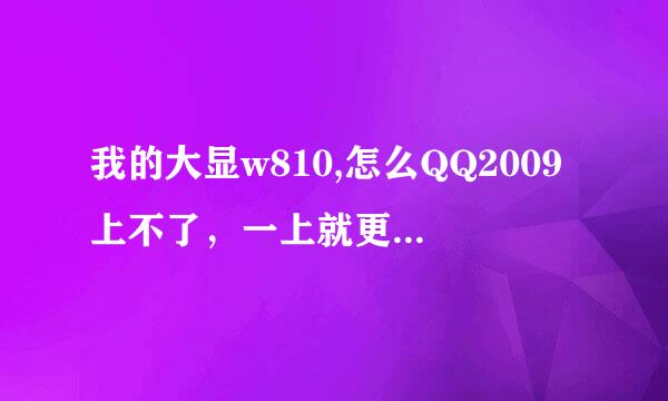 我的大显w810,怎么QQ2009上不了，一上就更新，然后就显示下载失败，谢谢那位帮帮忙