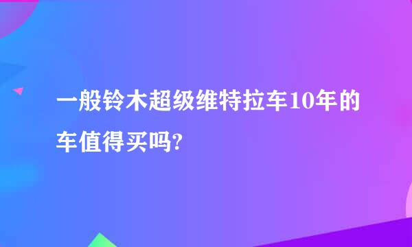 一般铃木超级维特拉车10年的车值得买吗?